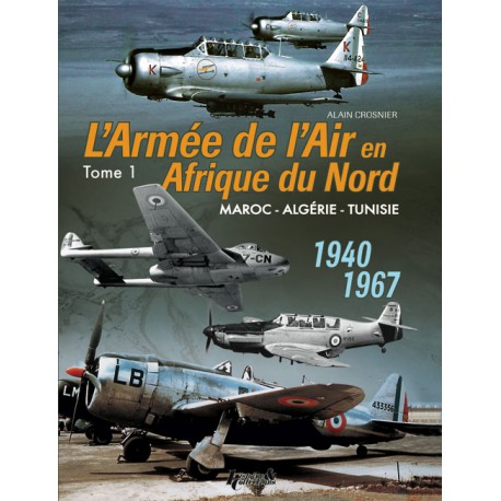 L'ARMEE DE L'AIR EN AFRIQUE DU NORD - Maroc - Algérie - Tunisie (1940-1967). TOME 1